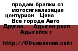 продам брелки от мотосигнализации центурион › Цена ­ 500 - Все города Авто » Другое   . Адыгея респ.,Адыгейск г.